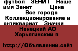 1.1) футбол : ЗЕНИТ - Наше имя Зенит № 019 › Цена ­ 499 - Все города Коллекционирование и антиквариат » Значки   . Ненецкий АО,Харьягинский п.